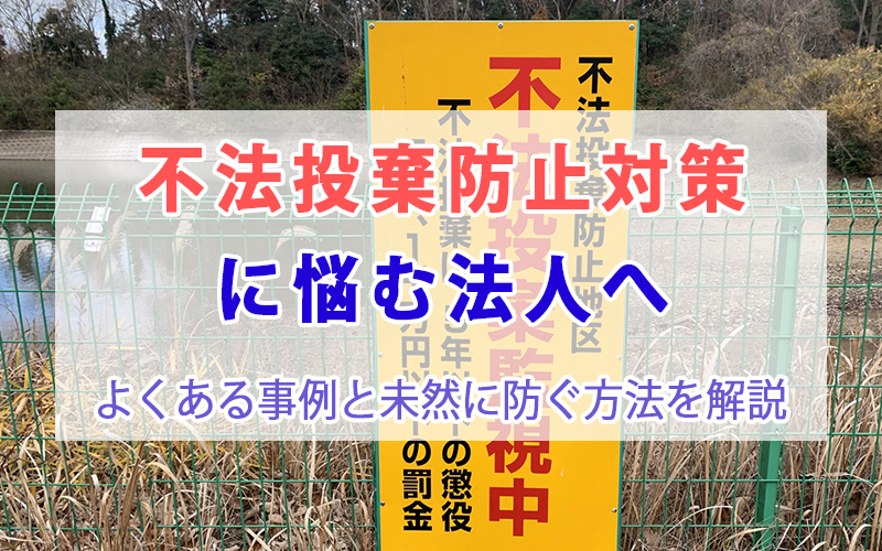 不法投棄防止対策に悩む法人へ｜よくある事例と未然に防ぐ方法を解説