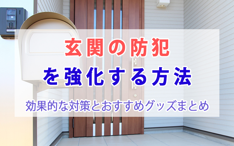 玄関の防犯を強化する方法｜効果的な対策とおすすめグッズまとめ