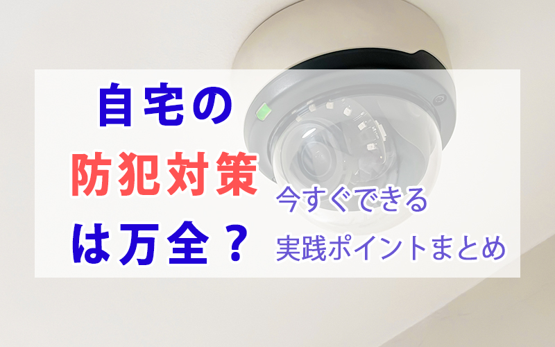 自宅の防犯対策は万全? 今すぐできる実践ポイントまとめ