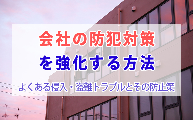 会社の防犯対策を強化する方法｜よくある侵入・盗難トラブルとその防止策