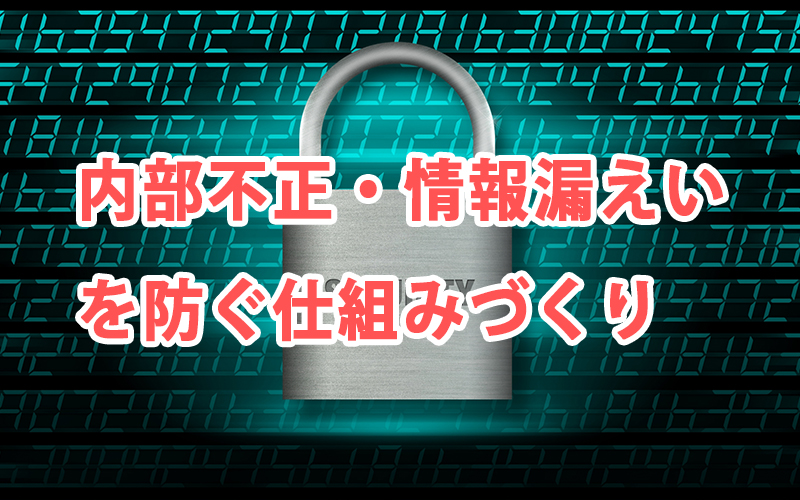 内部不正・情報漏えいを防ぐ仕組みづくり