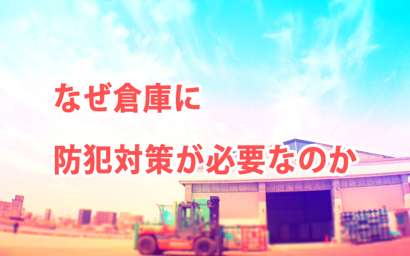 なぜ倉庫に防犯対策が必要なのか