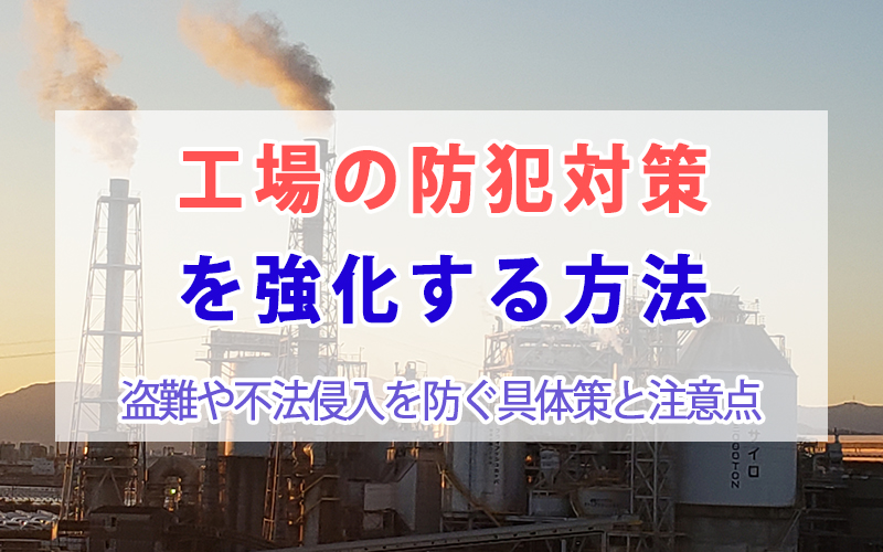 工場の防犯対策を強化する方法｜盗難や不法侵入を防ぐ具体策と注意点