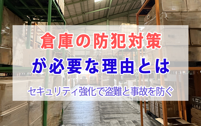 倉庫の防犯対策が必要な理由とは｜セキュリティ強化で盗難と事故を防ぐ