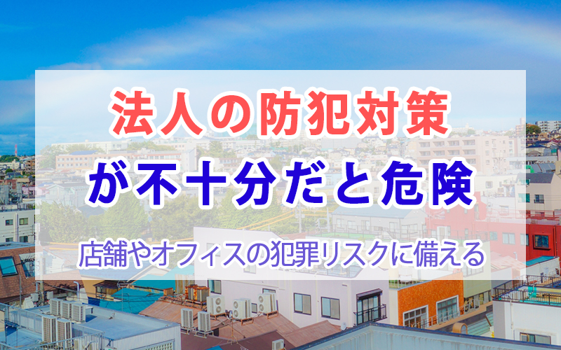 法人の防犯対策が不十分だと危険｜店舗やオフィスの犯罪リスクに備える