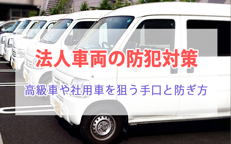 法人車両の防犯対策｜高級車や社用車を狙う手口と防ぎ方