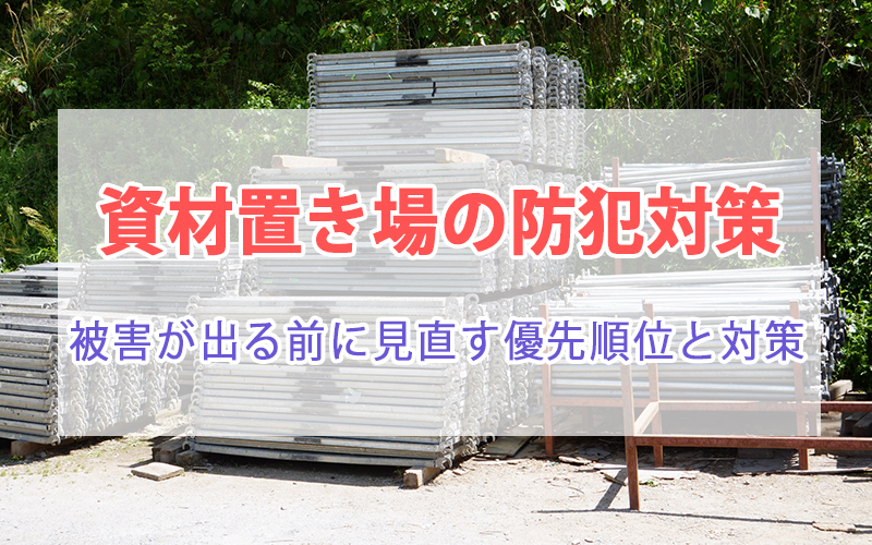 資材置き場の防犯対策|被害が出る前に見直す優先順位と対策