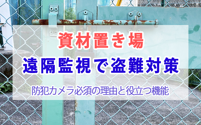 資材置き場 遠隔監視で盗難対策｜防犯カメラ必須の理由と役立つ機能