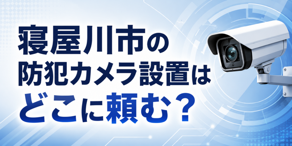 寝屋川市の防犯カメラ設置はどこに頼む？