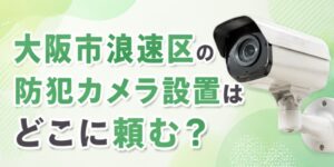 大阪市浪速区の防犯カメラ設置はどこに頼む？