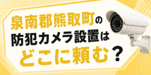 泉南郡熊取町の防犯カメラ設置はどこに頼む？