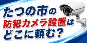 たつの市の防犯カメラ設置はどこに頼む？