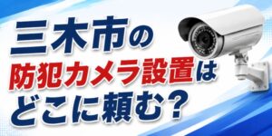 三木市の防犯カメラ設置はどこに頼む？