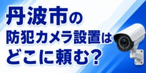 丹波市の防犯カメラ設置はどこに頼む？