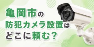 亀岡市の防犯カメラ設置はどこに頼む？