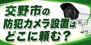 交野市の防犯カメラ設置はどこに頼む？