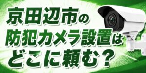 京田辺市の防犯カメラ設置はどこに頼む？