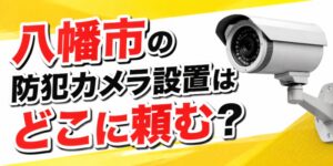 八幡市の防犯カメラ設置はどこに頼む？
