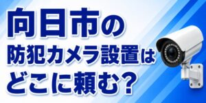 向日市の防犯カメラ設置はどこに頼む？