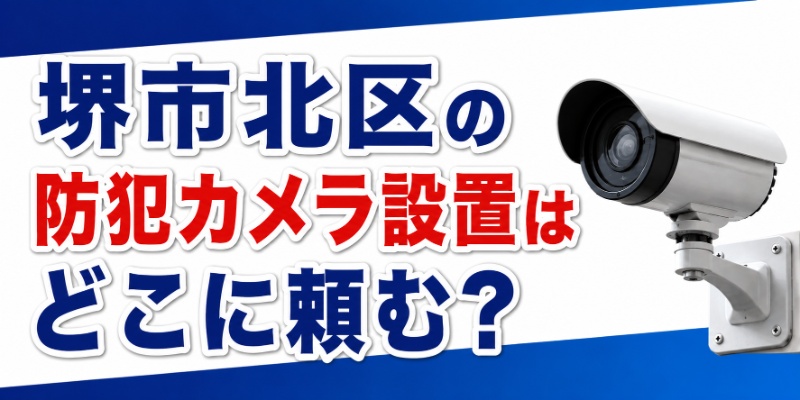 堺市北区の防犯カメラ設置はどこに頼む？