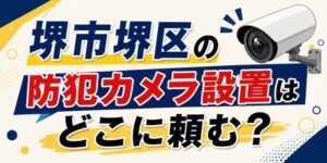 堺市堺区の防犯カメラ設置はどこに頼む？