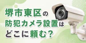 堺市東区の防犯カメラ設置はどこに頼む？