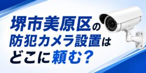 堺市美原区の防犯カメラ設置はどこに頼む？