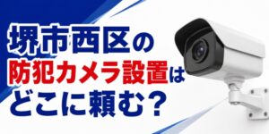 堺市西区の防犯カメラ設置はどこに頼む？