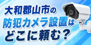 大和郡山市の防犯カメラ設置はどこに頼む？