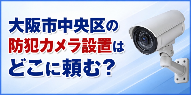 大阪市中央区の防犯カメラ設置はどこに頼む？