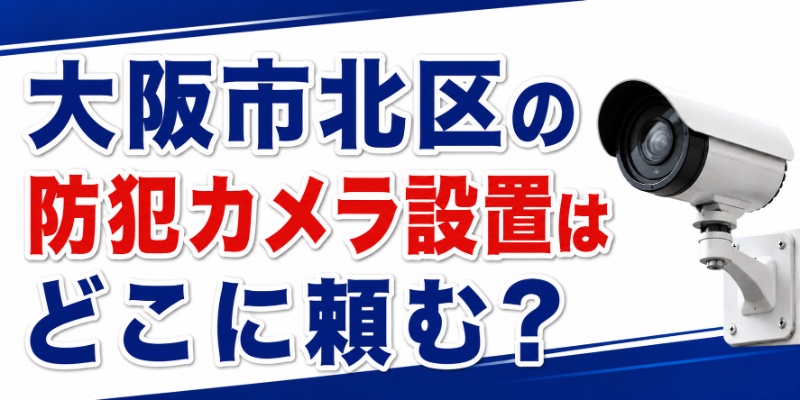 大阪市北区の防犯カメラ設置はどこに頼む？