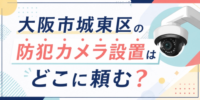 大阪市城東区の防犯カメラ設置はどこに頼む？