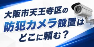 大阪市天王寺区の防犯カメラ設置はどこに頼む？