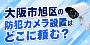 大阪市旭区の防犯カメラ設置はどこに頼む？