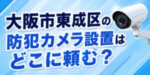 大阪市東成区の防犯カメラ設置はどこに頼む？