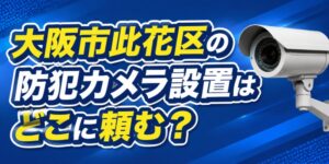 大阪市此花区の防犯カメラ設置はどこに頼む？