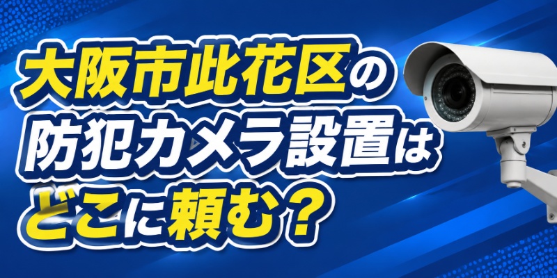 大阪市此花区の防犯カメラ設置はどこに頼む？