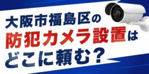 大阪市福島区の防犯カメラ設置はどこに頼む？