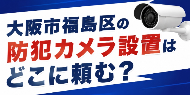 大阪市福島区の防犯カメラ設置はどこに頼む？