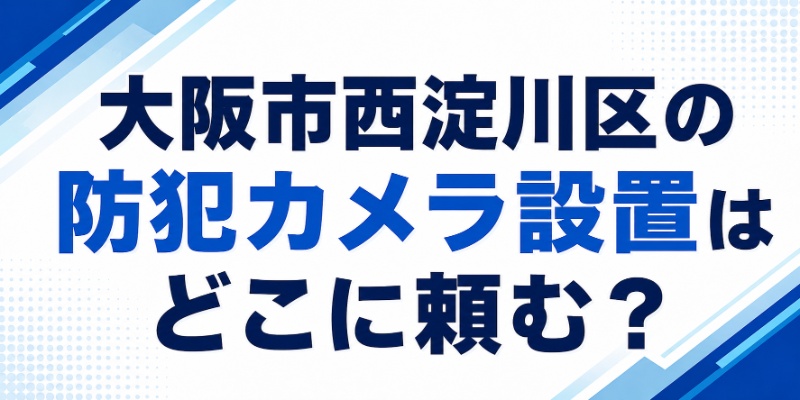 大阪市西淀川区の防犯カメラ設置はどこに頼む？