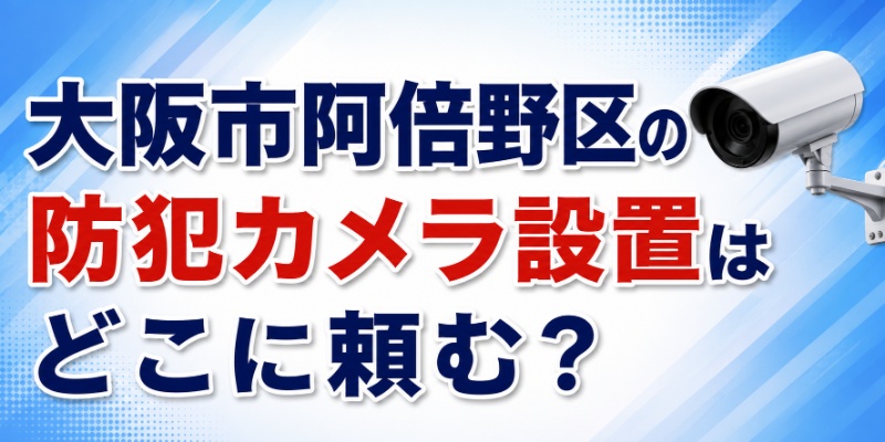 大阪市阿倍野区の防犯カメラ設置はどこに頼む？