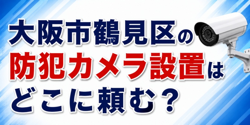 大阪市鶴見区の防犯カメラ設置はどこに頼む？