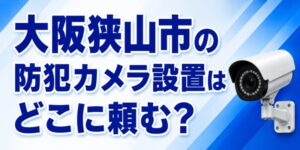 大阪狭山市の防犯カメラ設置はどこに頼む？