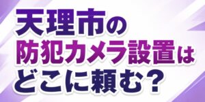 天理市の防犯カメラ設置はどこに頼む？