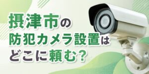 摂津市の防犯カメラ設置はどこに頼む？