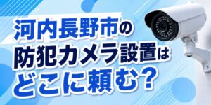 河内長野市の防犯カメラ設置はどこに頼む？