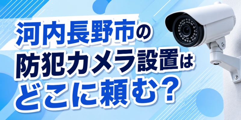 河内長野市の防犯カメラ設置はどこに頼む？
