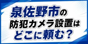 泉佐野市の防犯カメラ設置はどこに頼む？