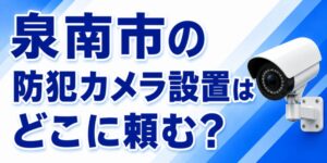 泉南市の防犯カメラ設置はどこに頼む？