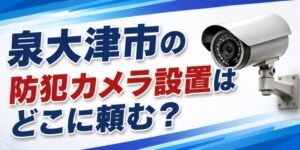 泉大津市の防犯カメラ設置はどこに頼む？